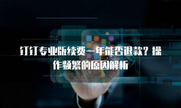 钉钉专业版续费一年能否退款?操作频繁的原因解析