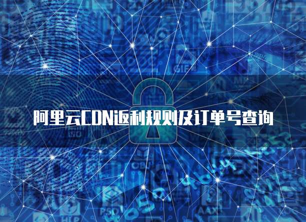 阿里云CDN返利规则及订单号查询