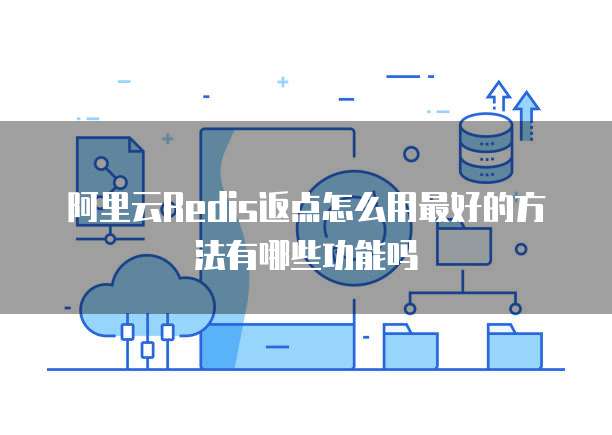 阿里云Redis返点怎么用最好的方法有哪些功能吗