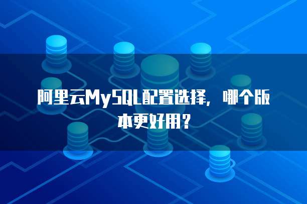 阿里云MySQL配置选择,哪个版本更好用?