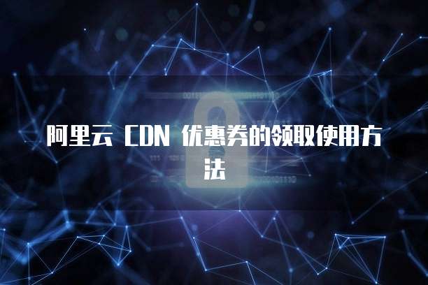 阿里云 CDN 优惠券的领取使用方法