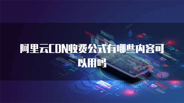 阿里云CDN收费公式有哪些内容可以用吗