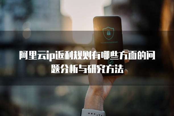阿里云ip返利规则有哪些方面的问题分析与研究方法