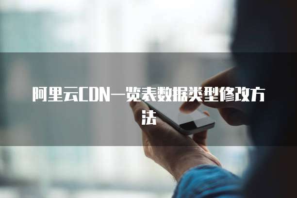 阿里云CDN一览表数据类型修改方法