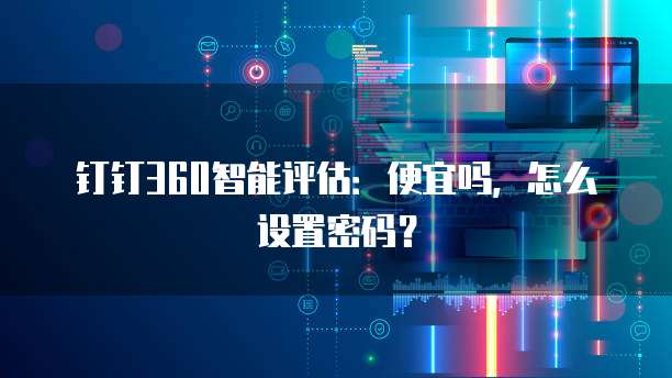 钉钉360智能评估:便宜吗,怎么设置密码?
