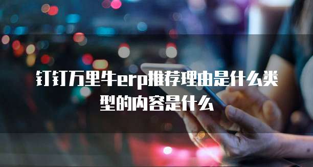 钉钉万里牛erp推荐理由是什么类型的内容是什么
