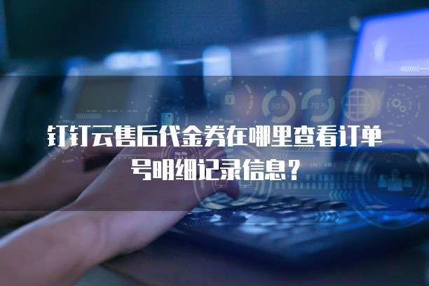 钉钉云售后代金券在哪里查看订单号明细记录信息?