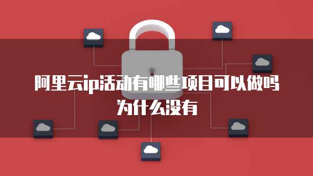 阿里云ip活动有哪些项目可以做吗为什么没有