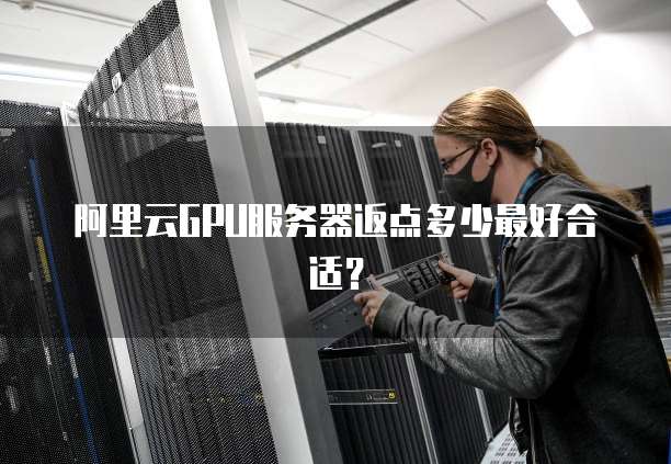 阿里云GPU服务器返点多少最好合适?