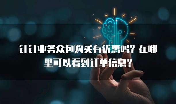 钉钉业务众包购买有优惠吗?在哪里可以看到订单信息?