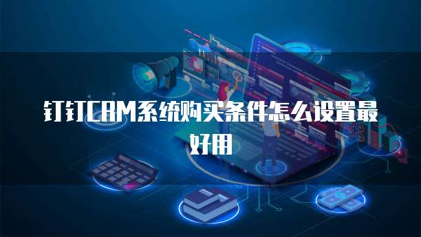 钉钉CRM系统购买条件怎么设置最好用