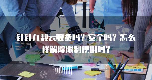 钉钉九数云收费吗?安全吗?怎么样解除限制使用吗?