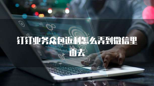 钉钉业务众包返利怎么弄到微信里面去