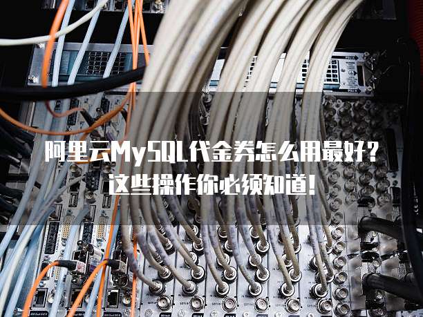 阿里云MySQL代金券怎么用最好?这些操作你必须知道!
