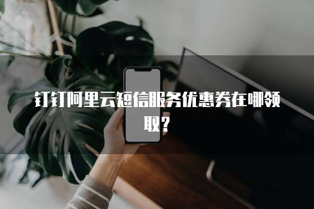 钉钉阿里云短信服务优惠券在哪领取?