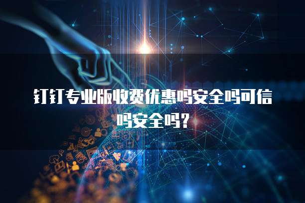 钉钉专业版收费优惠吗安全吗可信吗安全吗?