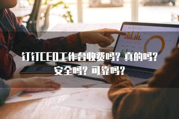 钉钉CEO工作台收费吗?真的吗?安全吗?可靠吗?