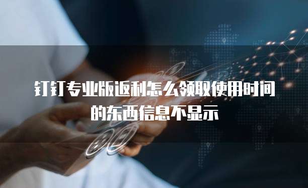 钉钉专业版返利怎么领取使用时间的东西信息不显示