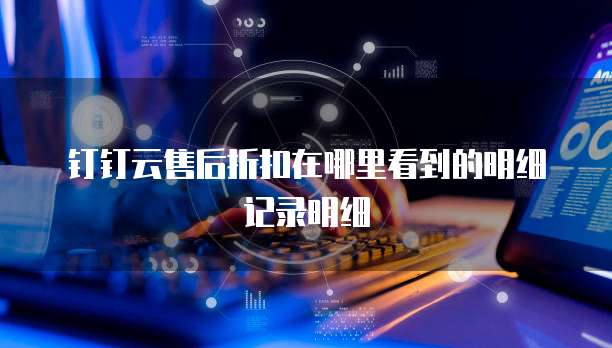 钉钉云售后折扣在哪里看到的明细记录明细
