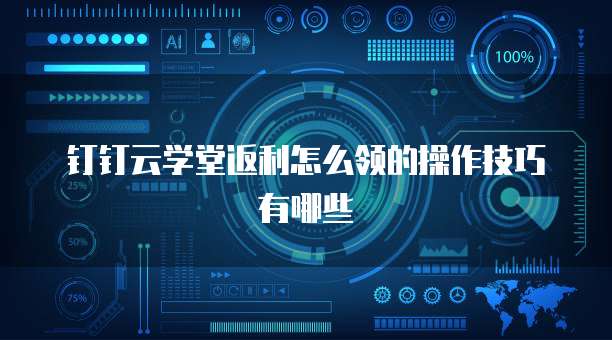钉钉云学堂返利怎么领的操作技巧有哪些