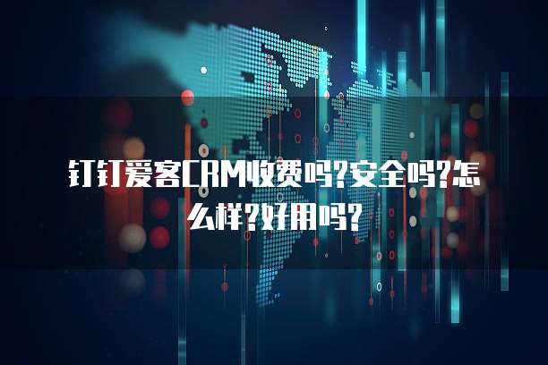 钉钉爱客CRM收费吗?安全吗?怎么样?好用吗?