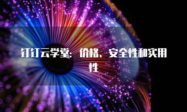 钉钉云学堂:价格、安全性和实用性