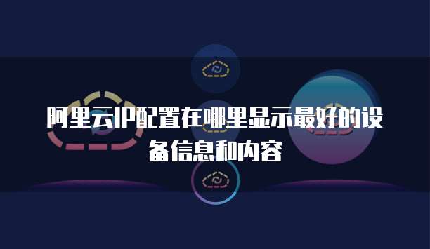 阿里云IP配置在哪里显示最好的设备信息和内容