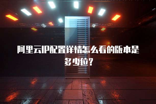 阿里云IP配置详情怎么看的版本是多少位?