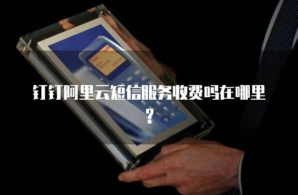 钉钉阿里云短信服务收费吗在哪里?