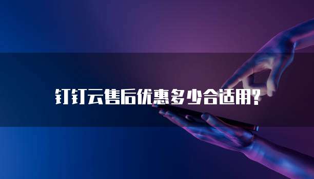 钉钉云售后优惠多少合适用?