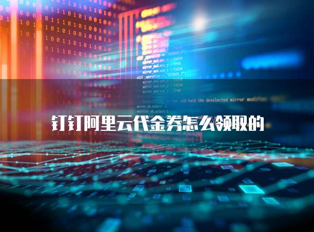 钉钉阿里云代金券怎么领取的