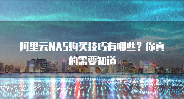 阿里云NAS购买技巧有哪些?你真的需要知道