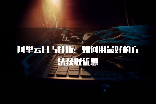 阿里云ECS打折：如何用最好的方法获取优惠