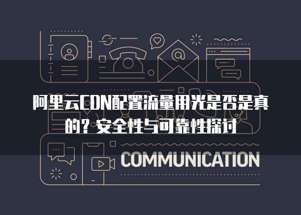 阿里云CDN配置流量用光是否是真的?安全性与可靠性探讨