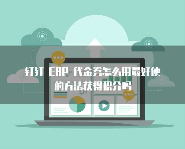 钉钉 ERP 代金券怎么用最好使的方法获得积分吗