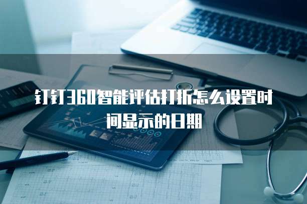 钉钉360智能评估打折怎么设置时间显示的日期