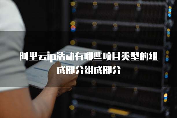 阿里云ip活动有哪些项目类型的组成部分组成部分