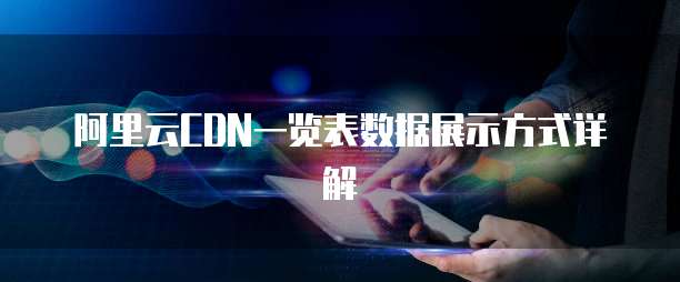 阿里云CDN一览表数据展示方式详解