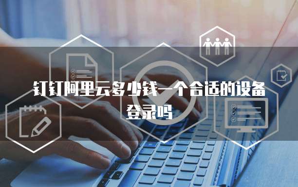 钉钉阿里云多少钱一个合适的设备登录吗