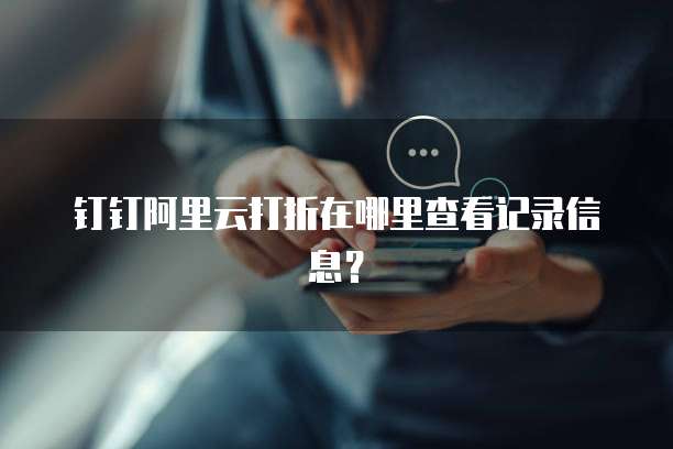 钉钉阿里云打折在哪里查看记录信息?