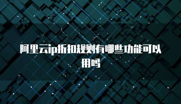 阿里云ip折扣规则有哪些功能可以用吗