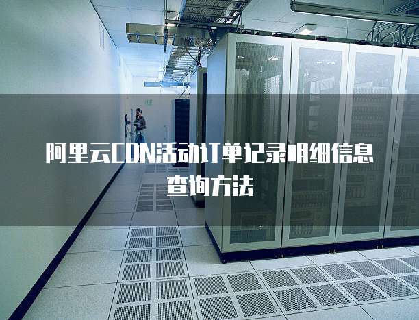 阿里云CDN活动订单记录明细信息查询方法