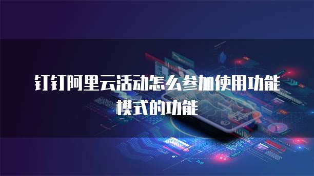 钉钉阿里云活动怎么参加使用功能模式的功能