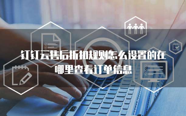 钉钉云售后折扣规则怎么设置的在哪里查看订单信息