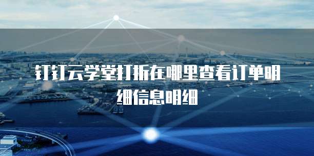 钉钉云学堂打折在哪里查看订单明细信息明细