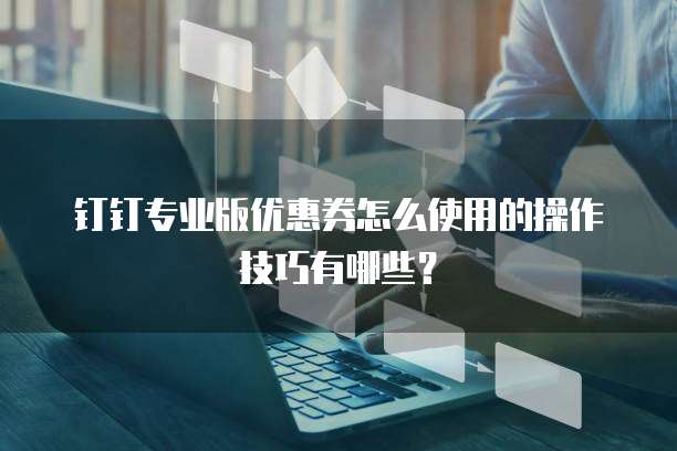 钉钉专业版优惠券怎么使用的操作技巧有哪些?