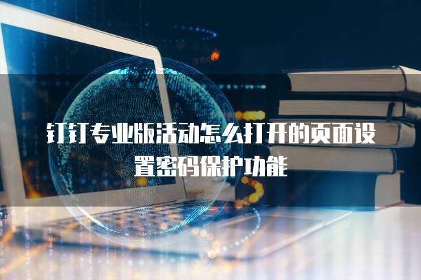 钉钉专业版活动怎么打开的页面设置密码保护功能