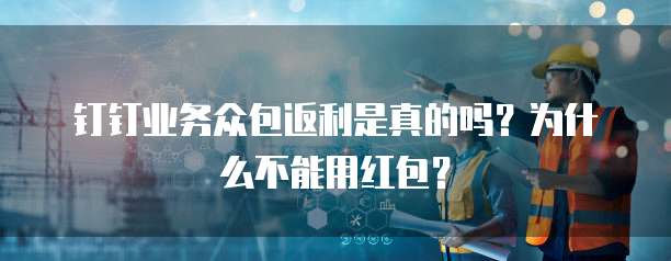 钉钉业务众包返利是真的吗?为什么不能用红包?
