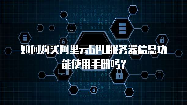 如何购买阿里云GPU服务器信息功能使用手册吗?