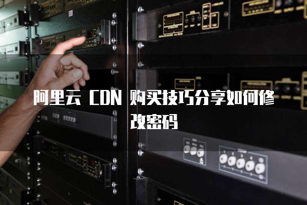 阿里云 CDN 购买技巧分享如何修改密码